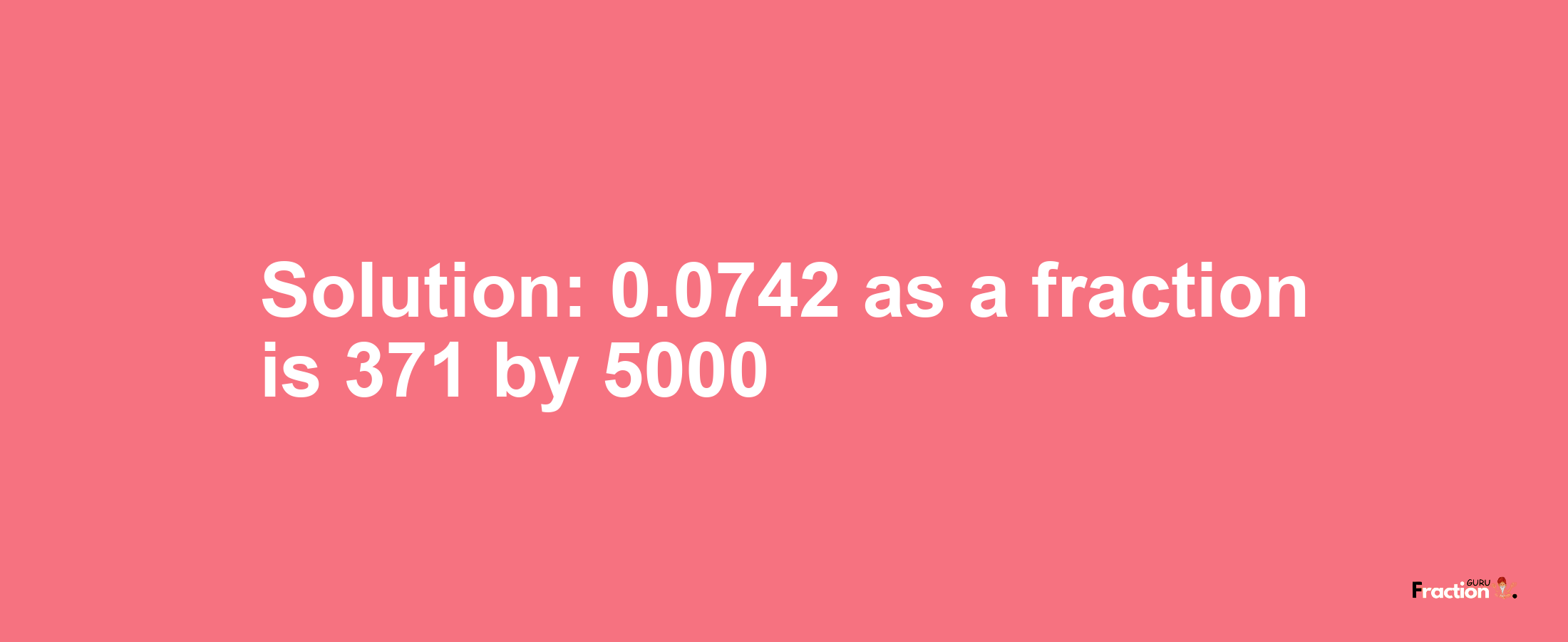Solution:0.0742 as a fraction is 371/5000